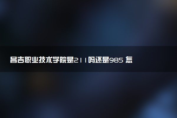 昌吉职业技术学院是211吗还是985 怎么样值得读吗及学长学姐评价