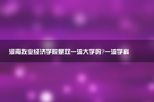 河南牧业经济学院是双一流大学吗？一流学科有哪些及历年分数线位次