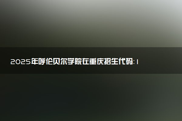 2025年呼伦贝尔学院在重庆招生代码：1510 专业代码及报考指南