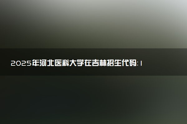2025年河北医科大学在吉林招生代码：1308 专业代码及报考指南
