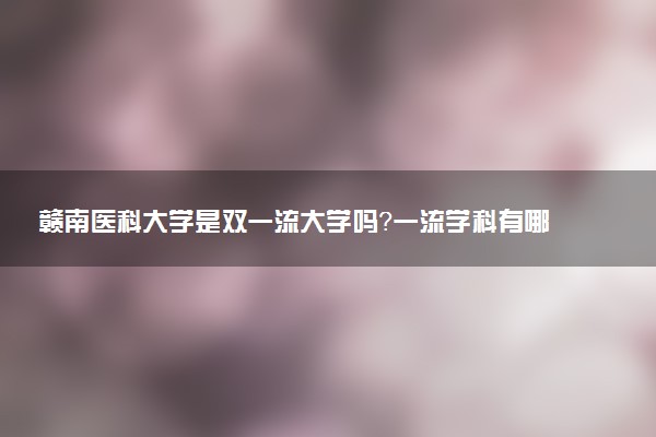 赣南医科大学是双一流大学吗？一流学科有哪些及历年分数线位次