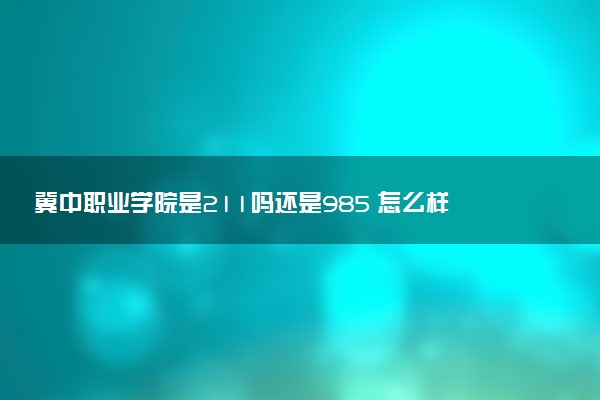 冀中职业学院是211吗还是985 怎么样值得读吗及学长学姐评价