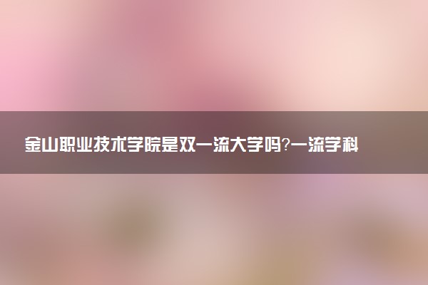 金山职业技术学院是双一流大学吗？一流学科有哪些及历年分数线位次