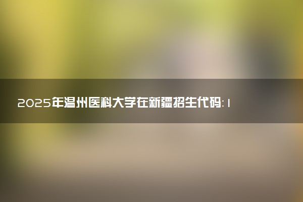 2025年温州医科大学在新疆招生代码：1261 专业代码及报考指南