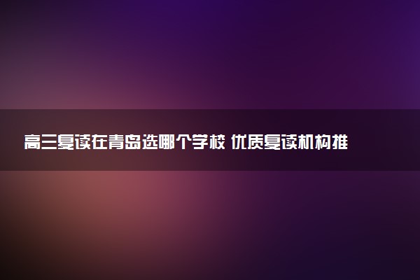 高三复读在青岛选哪个学校 优质复读机构推荐