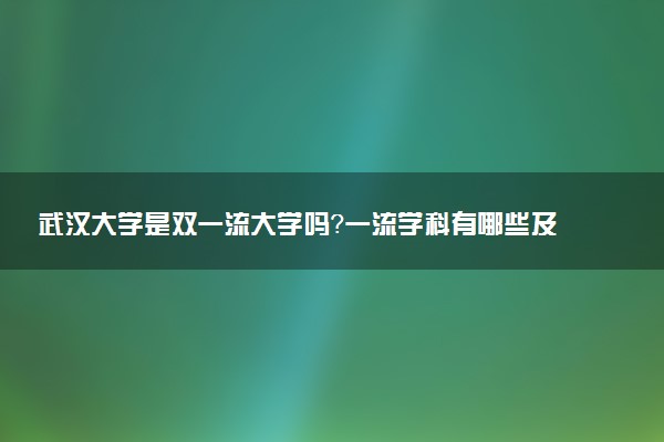 武汉大学是双一流大学吗？一流学科有哪些及历年分数线位次