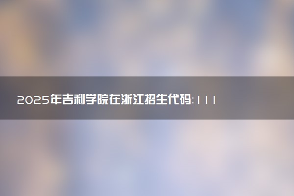 2025年吉利学院在浙江招生代码：1119 专业代码及报考指南
