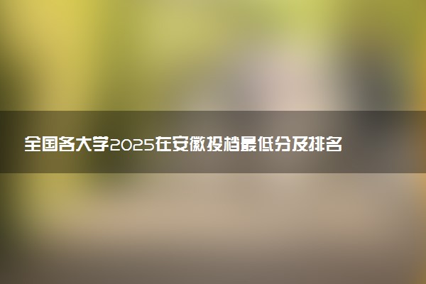 全国各大学2025在安徽投档最低分及排名位次 分数线是多少
