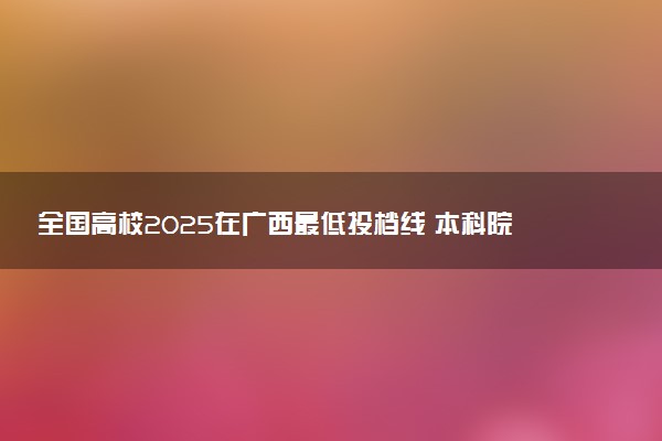 全国高校2025在广西最低投档线 本科院校录取分数线是多少