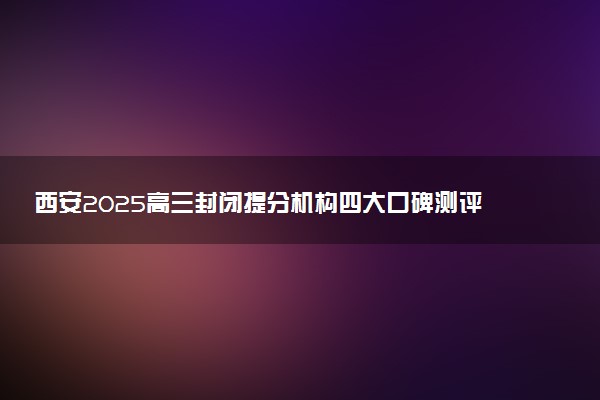 西安2025高三封闭提分机构四大口碑测评