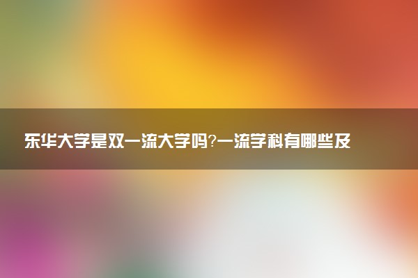 东华大学是双一流大学吗？一流学科有哪些及历年分数线位次