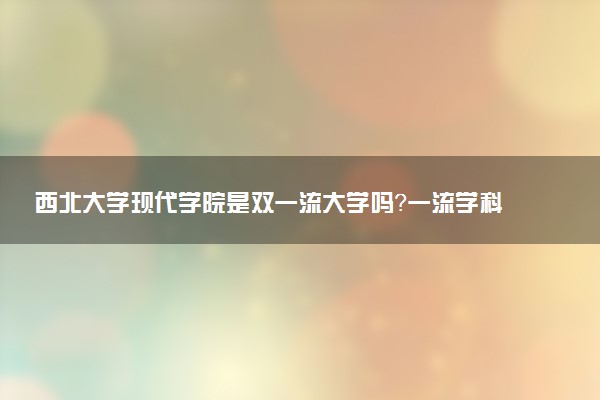 西北大学现代学院是双一流大学吗？一流学科有哪些及历年分数线位次