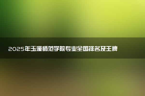 2025年玉溪师范学院专业全国排名及王牌专业有哪些