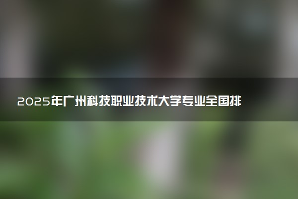 2025年广州科技职业技术大学专业全国排名及王牌专业有哪些
