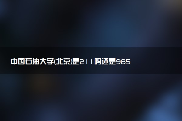中国石油大学(北京)是211吗还是985 怎么样值得读吗及学长学姐评价