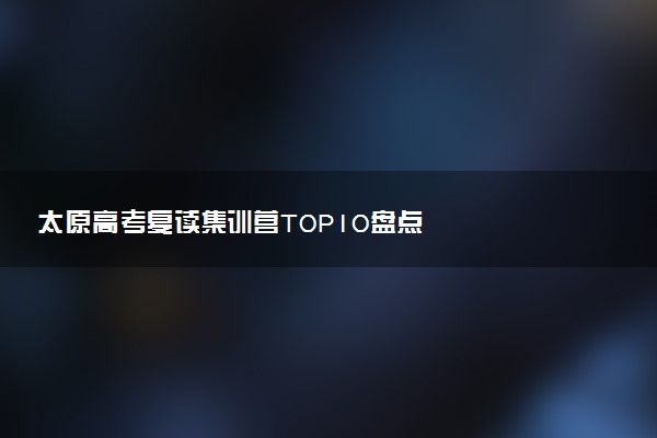 太原高考复读集训营TOP10盘点