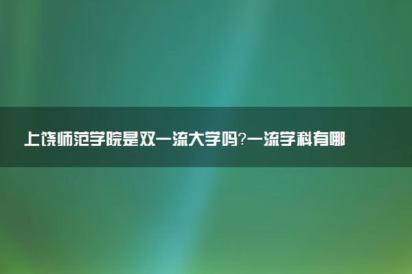 上饶师范学院是双一流大学吗？一流学科有哪些及历年分数线位次