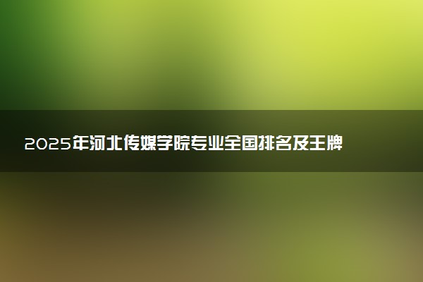 2025年河北传媒学院专业全国排名及王牌专业有哪些
