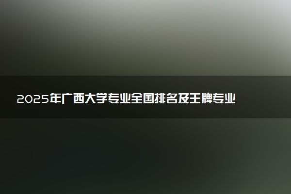 2025年广西大学专业全国排名及王牌专业有哪些