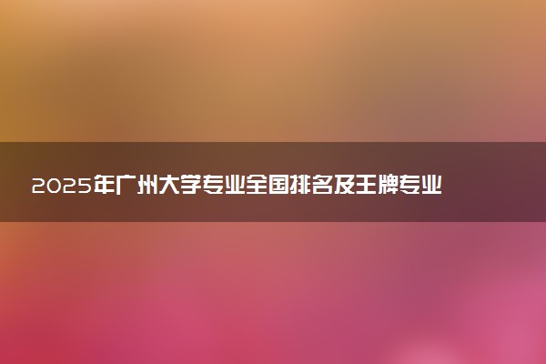 2025年广州大学专业全国排名及王牌专业有哪些