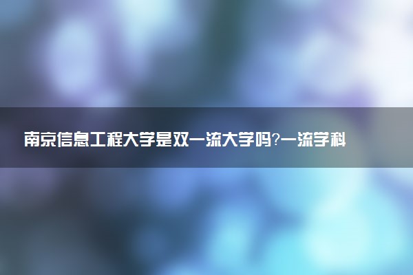南京信息工程大学是双一流大学吗？一流学科有哪些及历年分数线位次