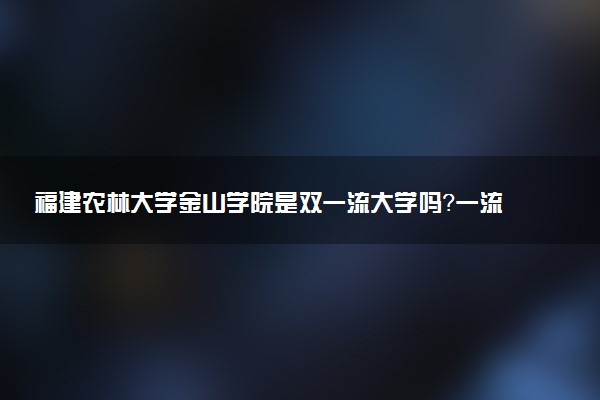 福建农林大学金山学院是双一流大学吗？一流学科有哪些及历年分数线位次
