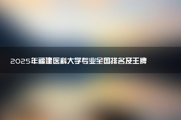 2025年福建医科大学专业全国排名及王牌专业有哪些