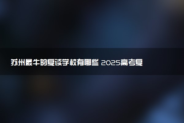 苏州最牛的复读学校有哪些 2025高考复读机构排名