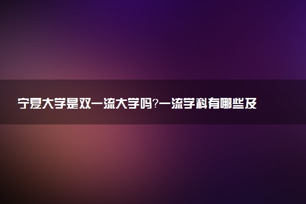 宁夏大学是双一流大学吗？一流学科有哪些及历年分数线位次