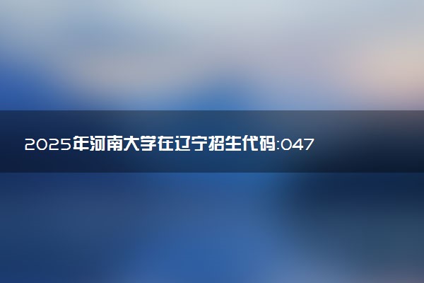 2025年河南大学在辽宁招生代码：0475 专业代码及报考指南
