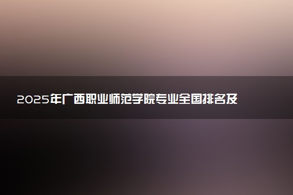 2025年广西职业师范学院专业全国排名及王牌专业有哪些