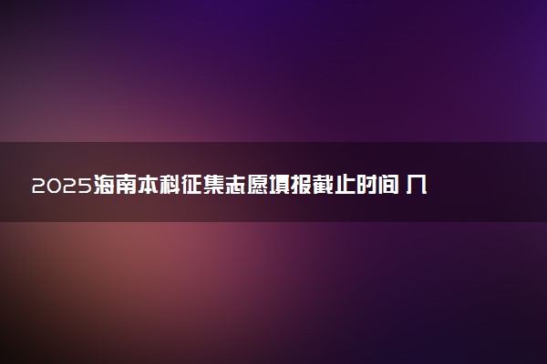 2025海南本科征集志愿填报截止时间 几点结束填报