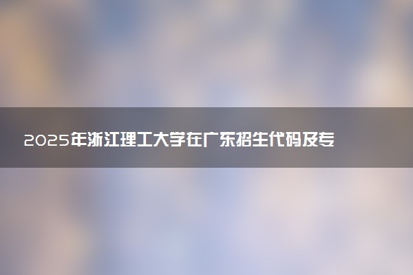 2025年浙江理工大学在广东招生代码及专业代码 浙江理工大学广东代码是多少？怎么查询？