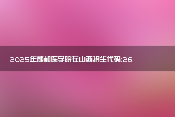 2025年成都医学院在山西招生代码：2628 专业代码及报考指南