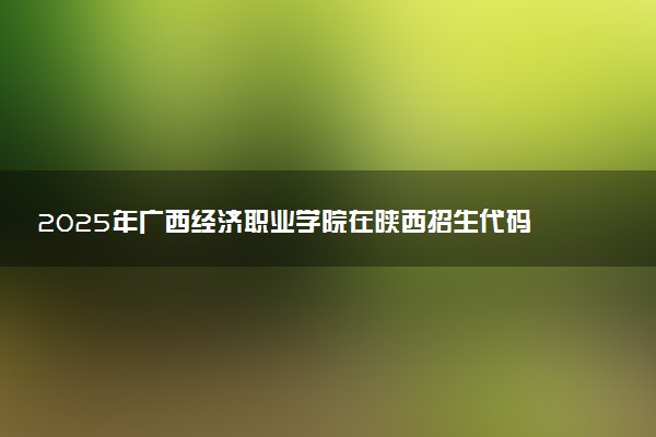 2025年广西经济职业学院在陕西招生代码及专业代码 广西经济职业学院陕西代码是多少？怎么查询？