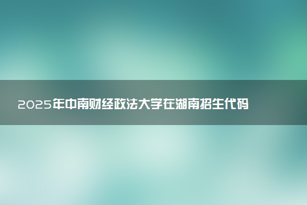 2025年中南财经政法大学在湖南招生代码：4216 专业代码及报考指南