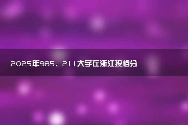 2025年985、211大学在浙江投档分数线出炉 最低分是多少