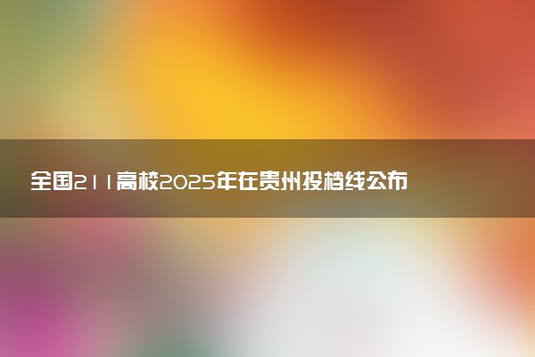 全国211高校2025年在贵州投档线公布 最低分是多少