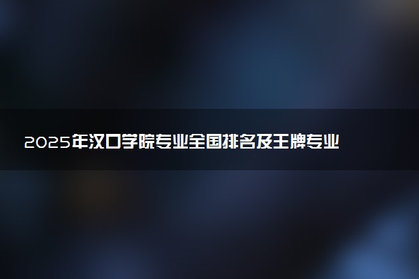 2025年汉口学院专业全国排名及王牌专业有哪些