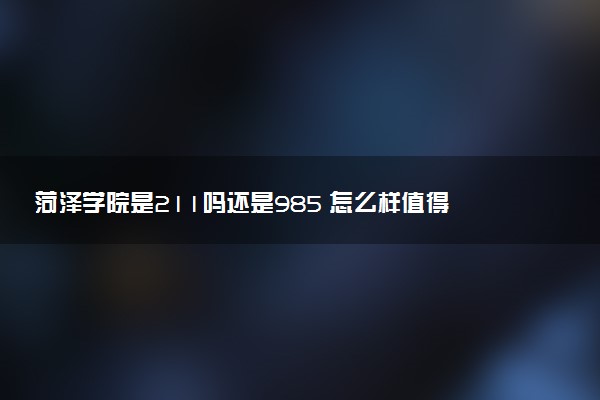 菏泽学院是211吗还是985 怎么样值得读吗及学长学姐评价
