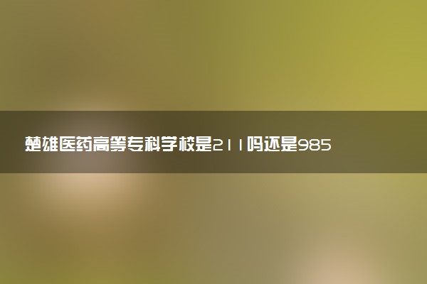 楚雄医药高等专科学校是211吗还是985 怎么样值得读吗及学长学姐评价