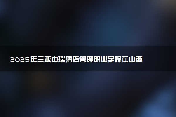 2025年三亚中瑞酒店管理职业学院在山西招生代码：5449 专业代码及报考指南