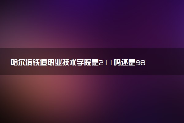 哈尔滨铁道职业技术学院是211吗还是985 怎么样值得读吗及学长学姐评价