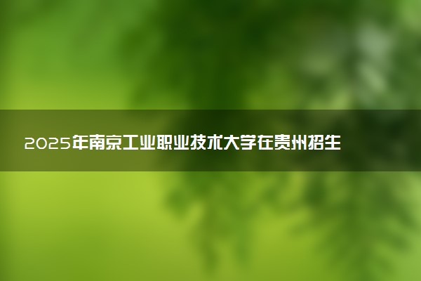 2025年南京工业职业技术大学在贵州招生代码：1630 专业代码及报考指南