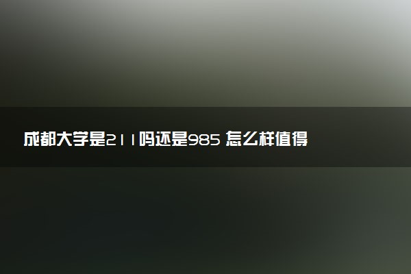 成都大学是211吗还是985 怎么样值得读吗及学长学姐评价