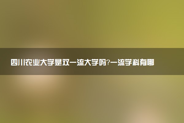 四川农业大学是双一流大学吗？一流学科有哪些及历年分数线位次