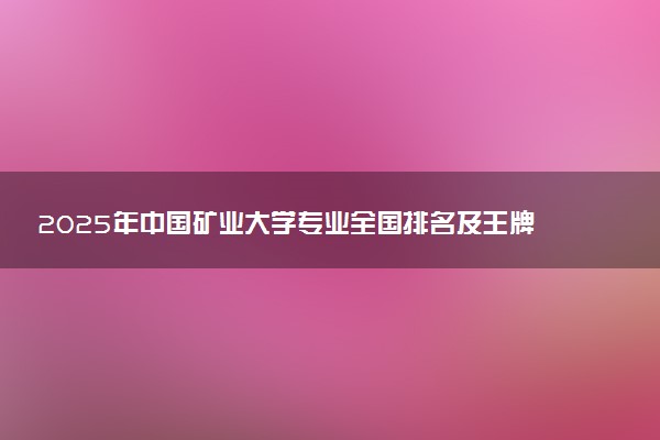 2025年中国矿业大学专业全国排名及王牌专业有哪些