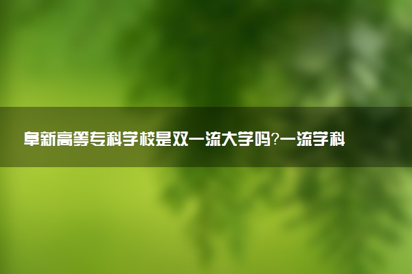 阜新高等专科学校是双一流大学吗？一流学科有哪些及历年分数线位次