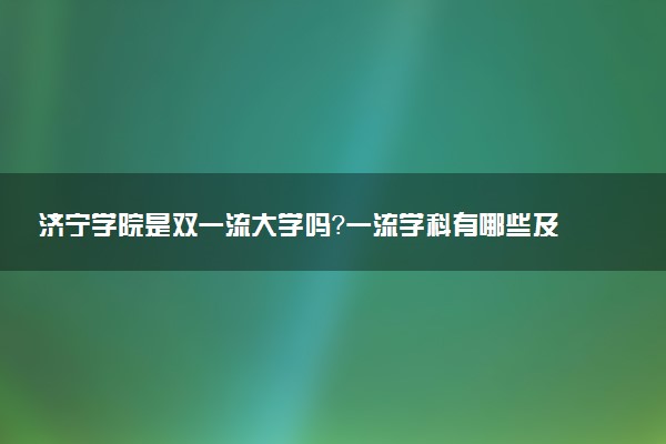 济宁学院是双一流大学吗？一流学科有哪些及历年分数线位次