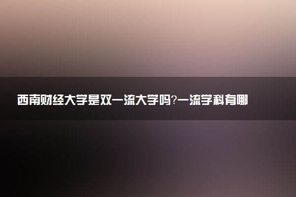 西南财经大学是双一流大学吗？一流学科有哪些及历年分数线位次